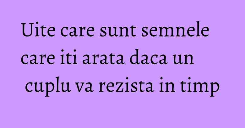 Uite care sunt semnele care iti arata daca un cuplu va rezista in timp
