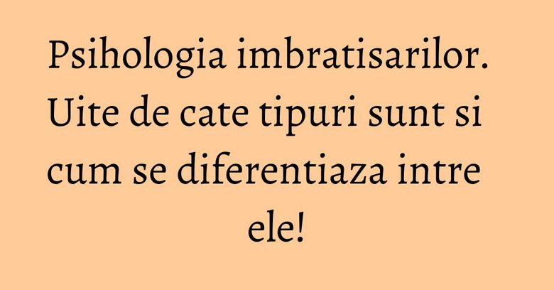 Psihologia imbratisarilor. Uite de cate tipuri sunt si cum se diferentiaza intre ele!
