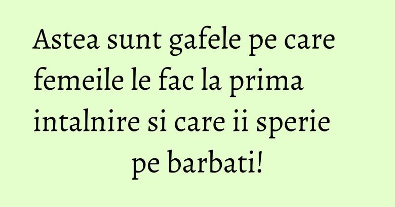 Astea sunt gafele pe care femeile le fac la prima intalnire si care ii sperie pe barbati!