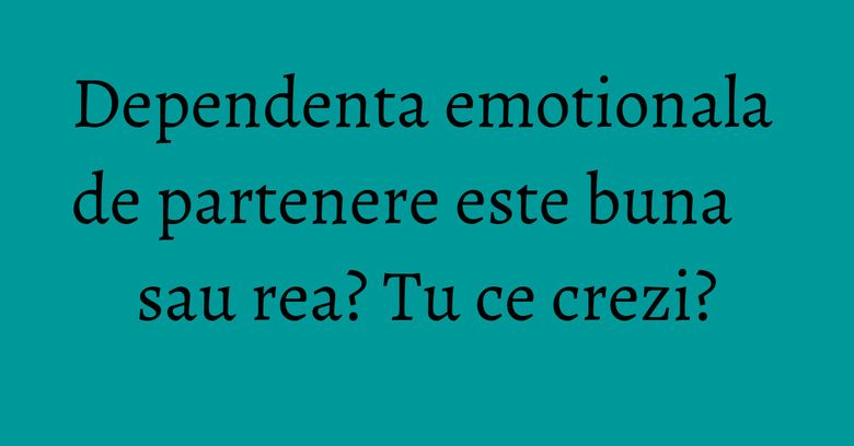Dependenta emotionala de partenere este buna sau rea? Tu ce crezi? Dependenta emotionala de partenere este buna sau rea? Tu ce crezi?