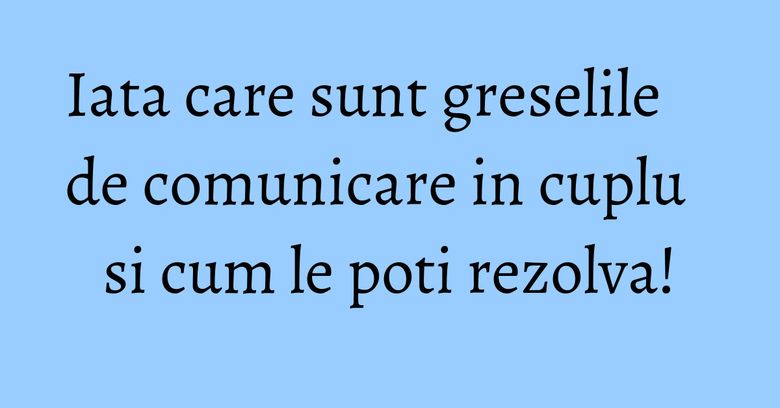 Iata care sunt greselile de comunicare in cuplu si cum le poti rezolva! Iata care sunt greselile de comunicare in cuplu si cum le poti rezolva!
