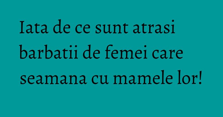 Iata de ce sunt atrasi barbatii de femei care seamana cu mamele lor! Iata de ce sunt atrasi barbatii de femei care seamana cu mamele lor!