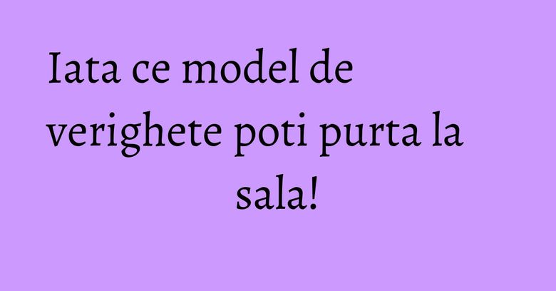 Iata ce model de verighete poti purta la sala!