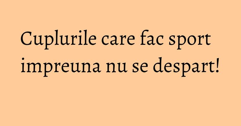 Cuplurile care fac sport impreuna nu se despart! Cuplurile care fac sport impreuna nu se despart!
