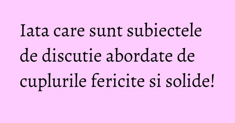 Iata care sunt subiectele de discutie abordate de cuplurile fericite si solide! Iata care sunt subiectele de discutie abordate de cuplurile fericite si solide!