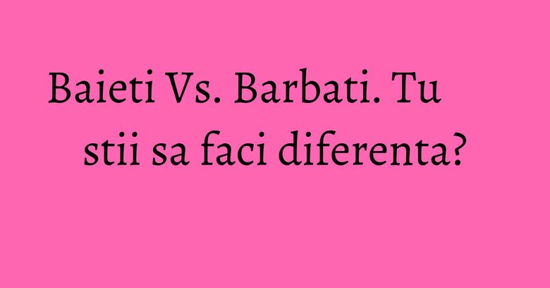Baieti Vs. Barbati. Tu stii sa faci diferenta? Baieti Vs. Barbati. Tu stii sa faci diferenta?