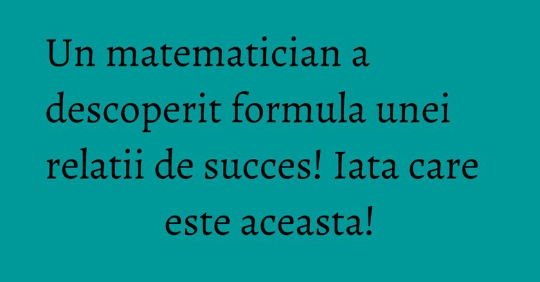 Un matematician a descoperit formula unei relatii de succes! Iata care este aceasta!