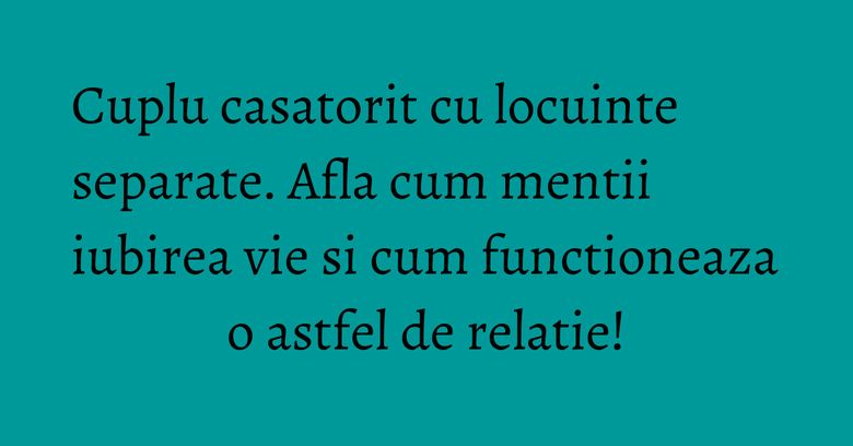 Cuplu casatorit cu locuinte separate. Afla cum mentii iubirea vie si cum functioneaza o astfel de relatie! Cuplu casatorit cu locuinte separate. Afla cum mentii iubirea vie si cum functioneaza o astfel de relatie!