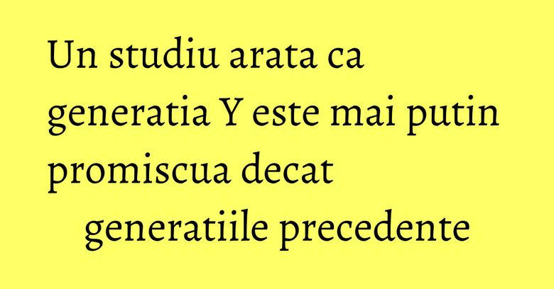 Un studiu arata ca generatia Y este mai putin promiscua decat generatiile precedente Un studiu arata ca generatia Y este mai putin promiscua decat generatiile precedente