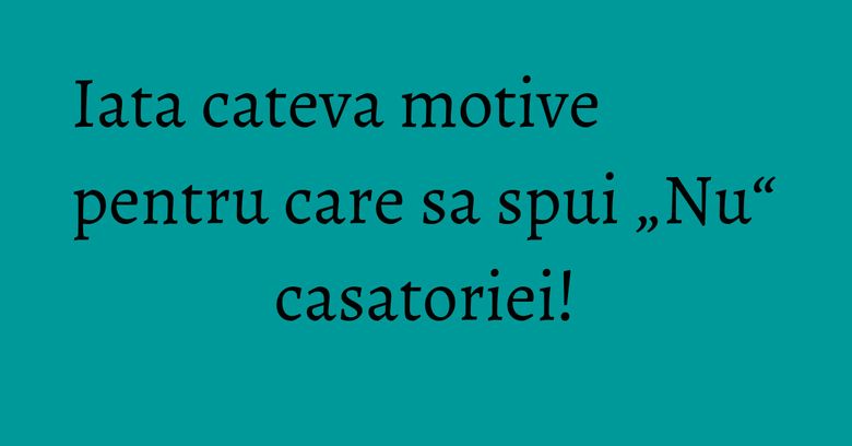 Iata cateva motive pentru care sa spui „Nu“ casatoriei! Iata cateva motive pentru care sa spui „Nu“ casatoriei!