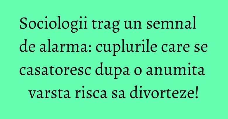 Sociologii trag un semnal de alarma: cuplurile care se casatoresc dupa o anumita varsta risca sa divorteze! Sociologii trag un semnal de alarma: cuplurile care se casatoresc dupa o anumita varsta risca sa divorteze!