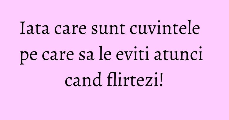 Iata care sunt cuvintele pe care sa le eviti atunci cand flirtezi! Iata care sunt cuvintele pe care sa le eviti atunci cand flirtezi!
