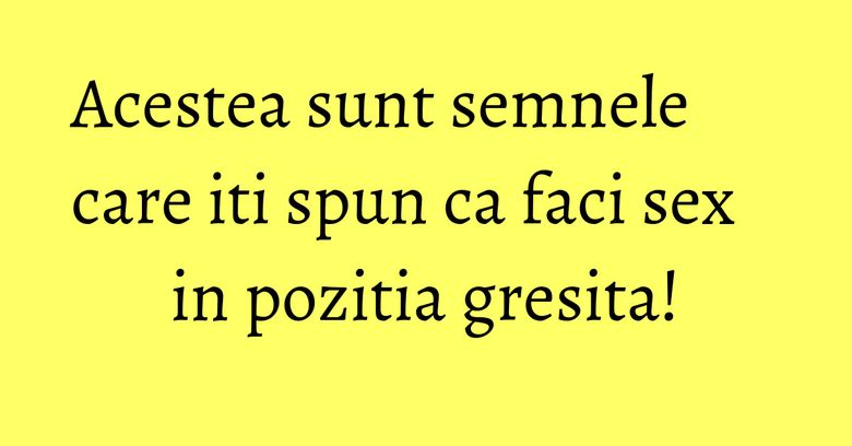 Acestea sunt semnele care iti spun ca faci sex in pozitia gresita! Acestea sunt semnele care iti spun ca faci sex in pozitia gresita!