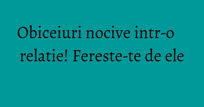 Obiceiuri nocive intr-o relatie! Fereste-te de ele Obiceiuri nocive intr-o relatie! Fereste-te de ele