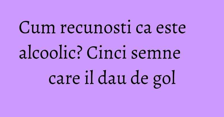 Cum recunosti ca este alcoolic? Cinci semne care il dau de gol Cum recunosti ca este alcoolic? Cinci semne care il dau de gol