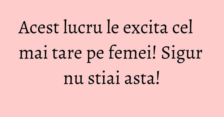 Acest lucru le excita cel mai tare pe femei! Sigur nu stiai asta! Acest lucru le excita cel mai tare pe femei! Sigur nu stiai asta!