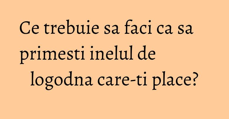 Ce trebuie sa faci ca sa primesti inelul de logodna care-ti place? Ce trebuie sa faci ca sa primesti inelul de logodna care-ti place?