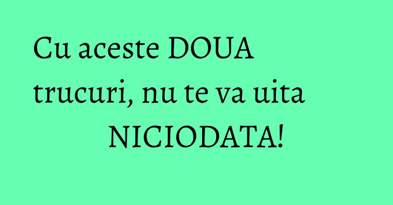 Cu aceste DOUA trucuri, nu te va uita NICIODATA! Cu aceste DOUA trucuri, nu te va uita NICIODATA!