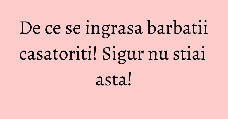 De ce se ingrasa barbatii casatoriti! Sigur nu stiai asta! De ce se ingrasa barbatii casatoriti! Sigur nu stiai asta!