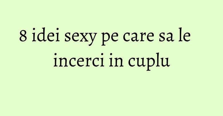 8 idei sexy pe care sa le incerci in cuplu