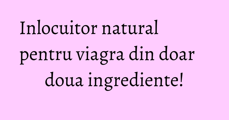 Inlocuitor natural pentru viagra din doar doua ingrediente! Inlocuitor natural pentru viagra din doar doua ingrediente!