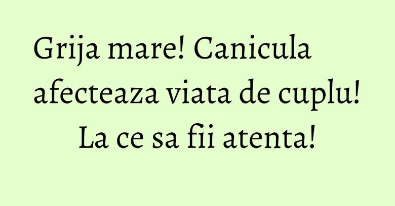 Grija mare! Canicula afecteaza viata de cuplu! La ce sa fii atenta! Grija mare! Canicula afecteaza viata de cuplu! La ce sa fii atenta!