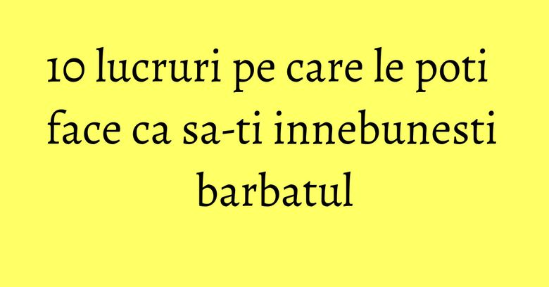 10 lucruri pe care le poti face ca sa-ti innebunesti barbatul 10 lucruri pe care le poti face ca sa-ti innebunesti barbatul