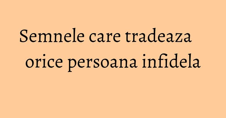 Semnele care tradeaza orice persoana infidela