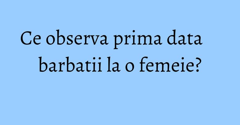 Ce observa prima data barbatii la o femeie? Ce observa prima data barbatii la o femeie?