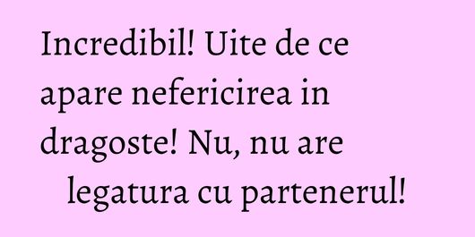 Incredibil! Uite de ce apare nefericirea in dragoste! Nu, nu are legatura cu partenerul!