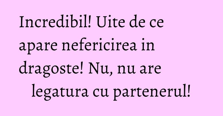 Incredibil! Uite de ce apare nefericirea in dragoste! Nu, nu are legatura cu partenerul!
