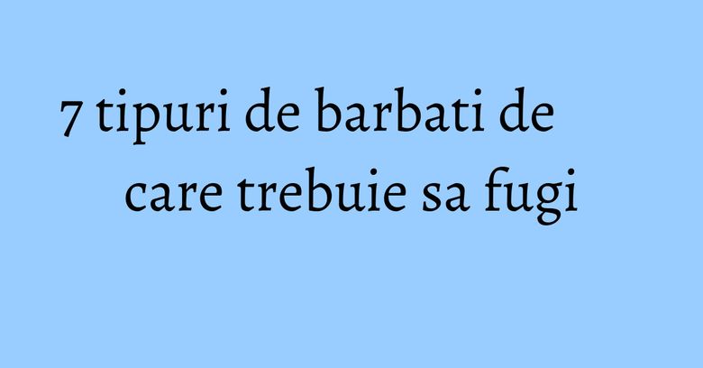 7 tipuri de barbati de care trebuie sa fugi