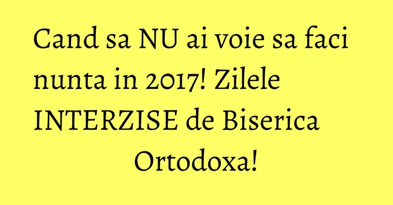 Cand sa NU ai voie sa faci nunta in 2017! Zilele INTERZISE de Biserica Ortodoxa!