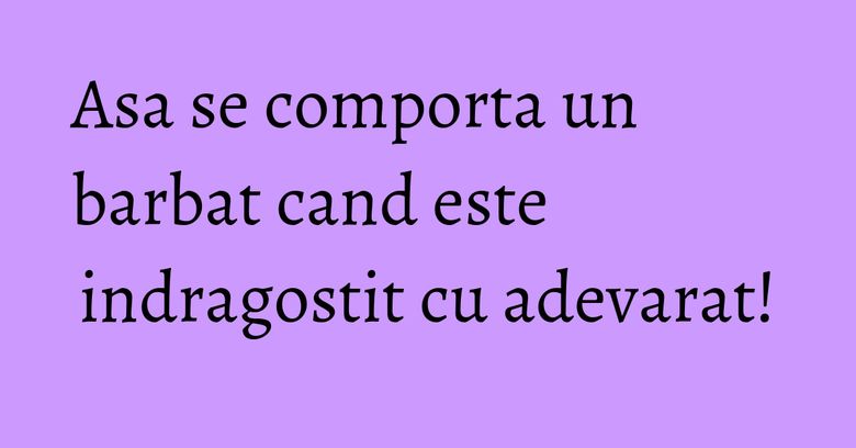 Asa se comporta un barbat cand este indragostit cu adevarat!