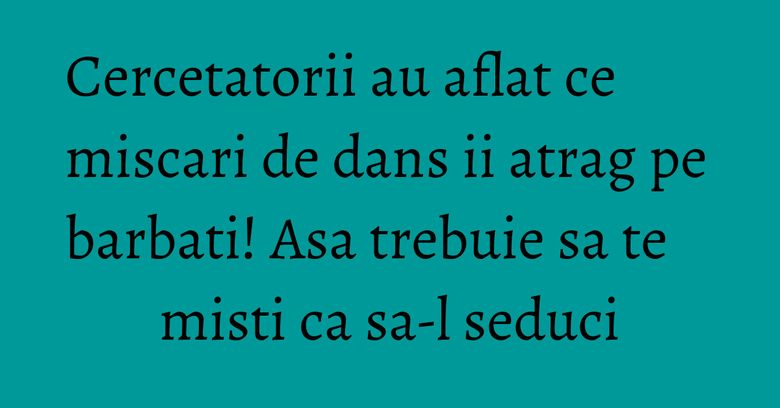 Cercetatorii au aflat ce miscari de dans ii atrag pe barbati! Asa trebuie sa te misti ca sa-l seduci