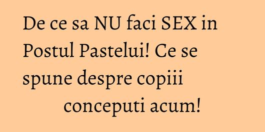 De ce sa NU faci SEX in Postul Pastelui! Ce se spune despre copiii conceputi acum!