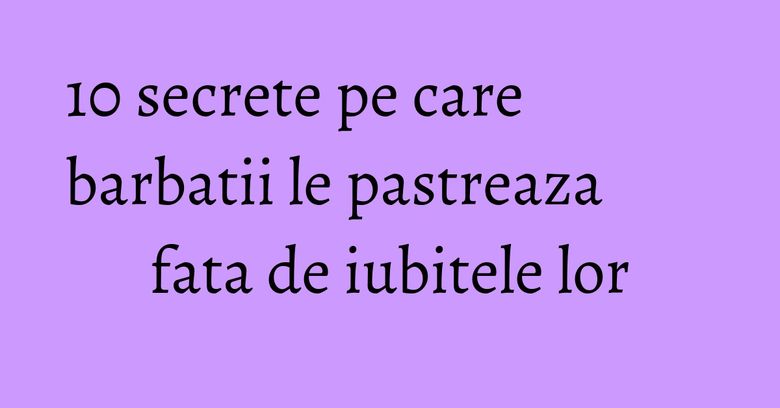 10 secrete pe care barbatii le pastreaza fata de iubitele lor 10 secrete pe care barbatii le pastreaza fata de iubitele lor