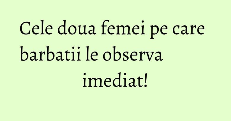 Cele doua femei pe care barbatii le observa imediat!