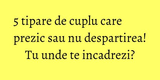 5 tipare de cuplu care prezic sau nu despartirea! Tu unde te incadrezi?
