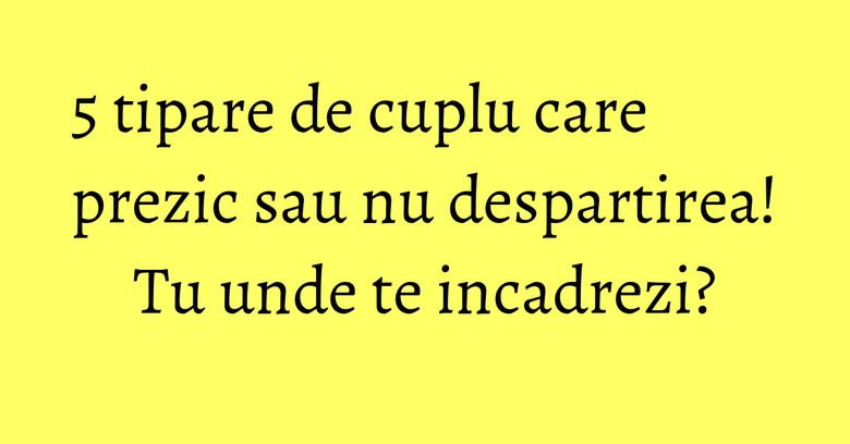 5 tipare de cuplu care prezic sau nu despartirea! Tu unde te incadrezi? 5 tipare de cuplu care prezic sau nu despartirea! Tu unde te incadrezi?