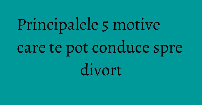 Principalele 5 motive care te pot conduce spre divort Principalele 5 motive care te pot conduce spre divort