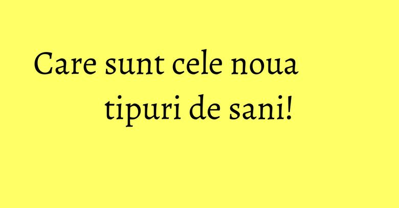 Care sunt cele noua tipuri de sani! Care sunt cele noua tipuri de sani!
