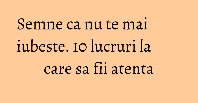 Semne ca nu te mai iubeste. 10 lucruri la care sa fii atenta Semne ca nu te mai iubeste. 10 lucruri la care sa fii atenta
