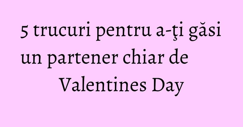 5 trucuri pentru a-ţi găsi un partener chiar de Valentines Day 5 trucuri pentru a-ţi găsi un partener chiar de Valentines Day