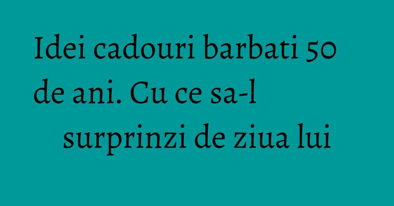 Idei cadouri barbati 50 de ani. Cu ce sa-l surprinzi de ziua lui Idei cadouri barbati 50 de ani. Cu ce sa-l surprinzi de ziua lui