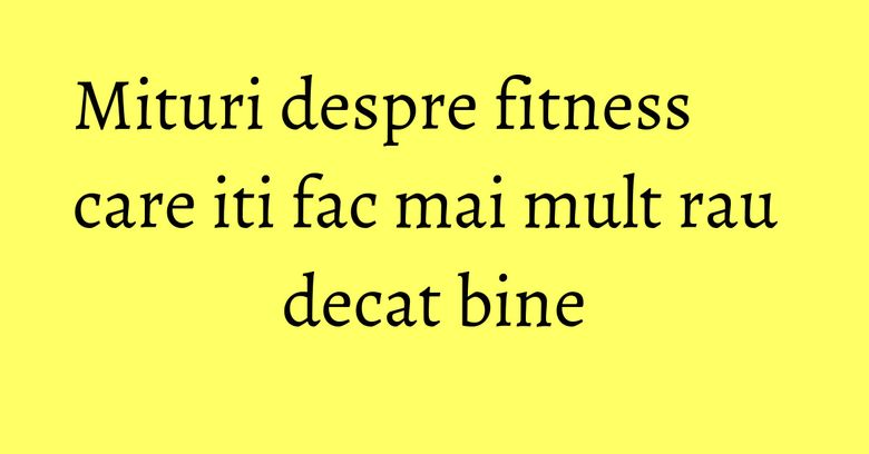 Mituri despre fitness care iti fac mai mult rau decat bine Mituri despre fitness care iti fac mai mult rau decat bine
