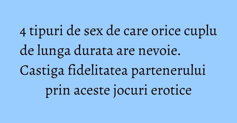 4 tipuri de sex de care orice cuplu de lunga durata are nevoie. Castiga fidelitatea partenerului prin aceste jocuri erotice 4 tipuri de sex de care orice cuplu de lunga durata are nevoie. Castiga fidelitatea partenerului prin aceste jocuri erotice