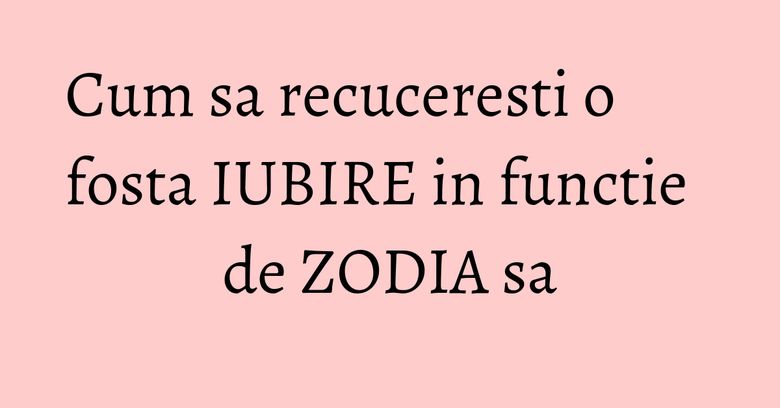 Cum sa recuceresti o fosta IUBIRE in functie de ZODIA sa Cum sa recuceresti o fosta IUBIRE in functie de ZODIA sa