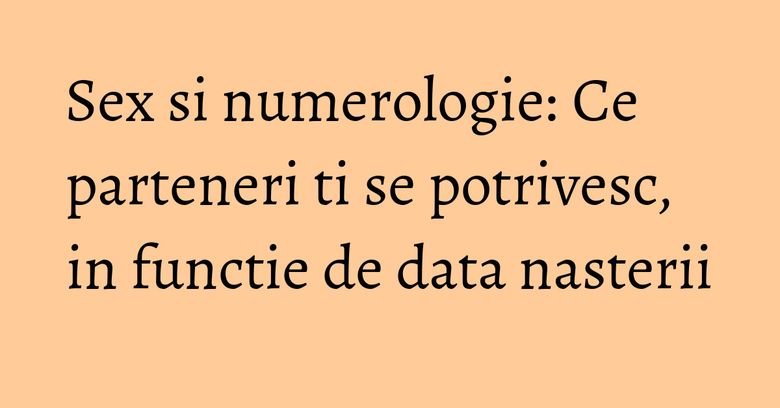 Sex si numerologie: Ce parteneri ti se potrivesc, in functie de data nasterii Sex si numerologie: Ce parteneri ti se potrivesc, in functie de data nasterii