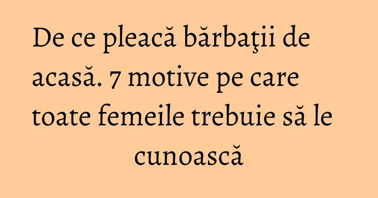 De ce pleacă bărbaţii de acasă. 7 motive pe care toate femeile trebuie să le cunoască